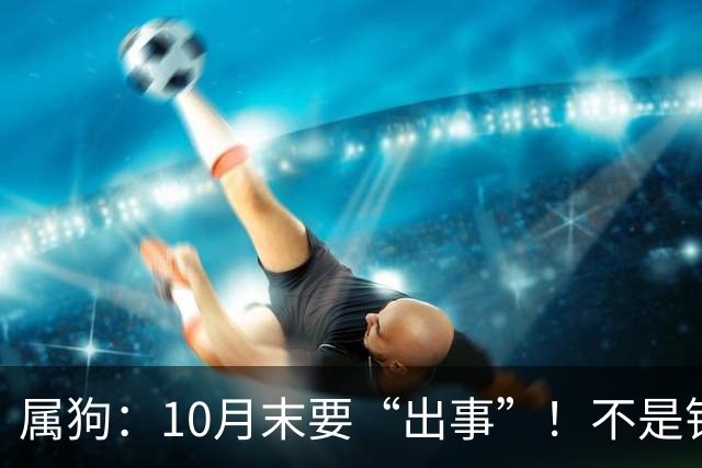 属狗：10月末要“出事”！不是钱和权，是“贵人”要来了